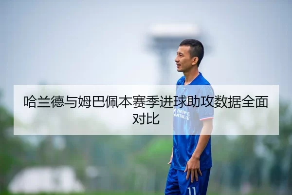 哈兰德与姆巴佩本赛季进球助攻数据全面对比