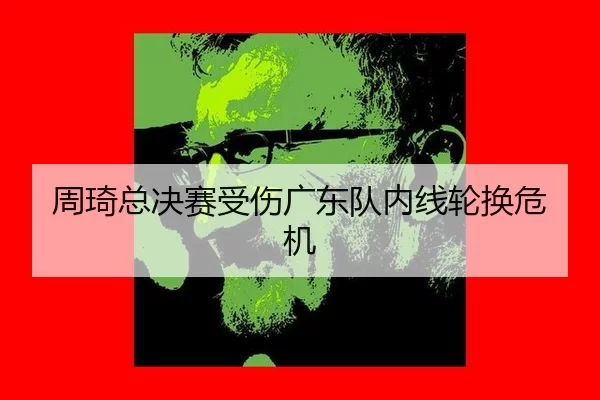 周琦总决赛受伤广东队内线轮换危机