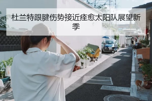 杜兰特跟腱伤势接近痊愈太阳队展望新季