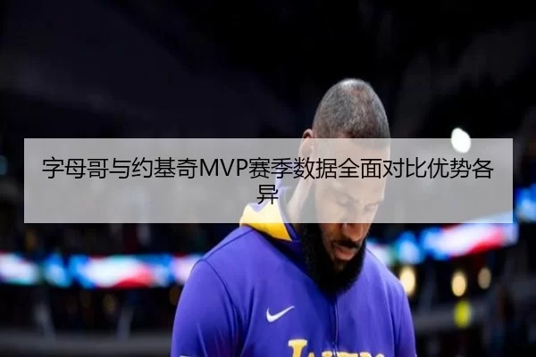 字母哥与约基奇MVP赛季数据全面对比优势各异