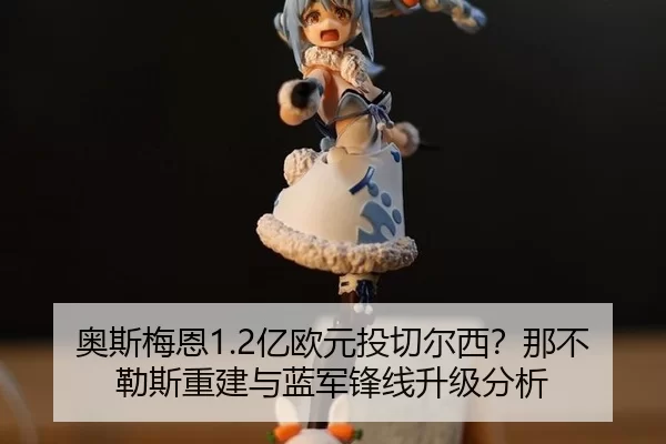 奥斯梅恩1.2亿欧元投切尔西？那不勒斯重建与蓝军锋线升级分析
