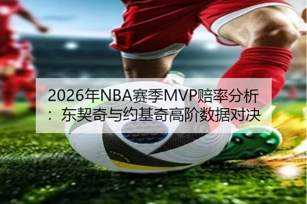 2026年NBA赛季MVP赔率分析：东契奇与约基奇高阶数据对决
