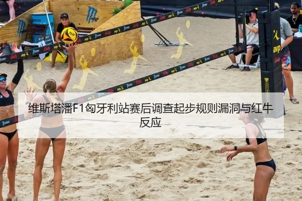 维斯塔潘F1匈牙利站赛后调查起步规则漏洞与红牛反应