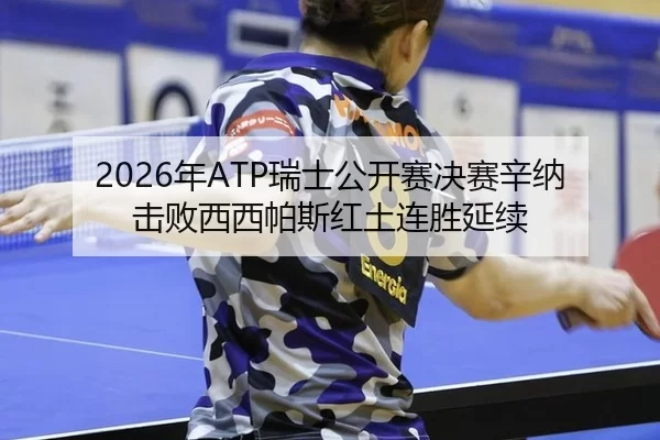 2026年ATP瑞士公开赛决赛辛纳击败西西帕斯红土连胜延续