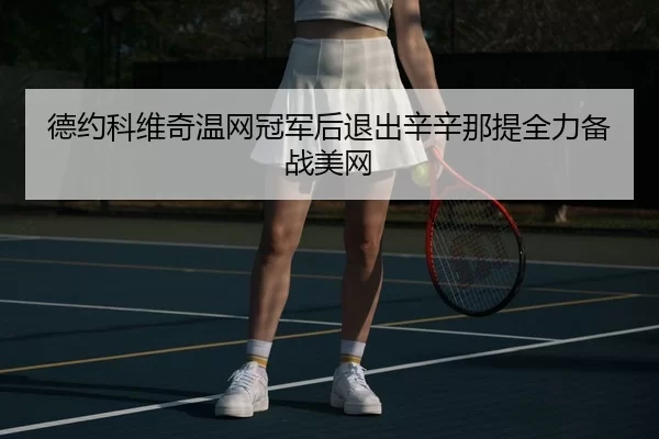 德约科维奇温网冠军后退出辛辛那提全力备战美网